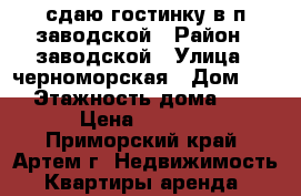 сдаю гостинку в п.заводской › Район ­ заводской › Улица ­ черноморская › Дом ­ 0 › Этажность дома ­ 5 › Цена ­ 6 000 - Приморский край, Артем г. Недвижимость » Квартиры аренда   